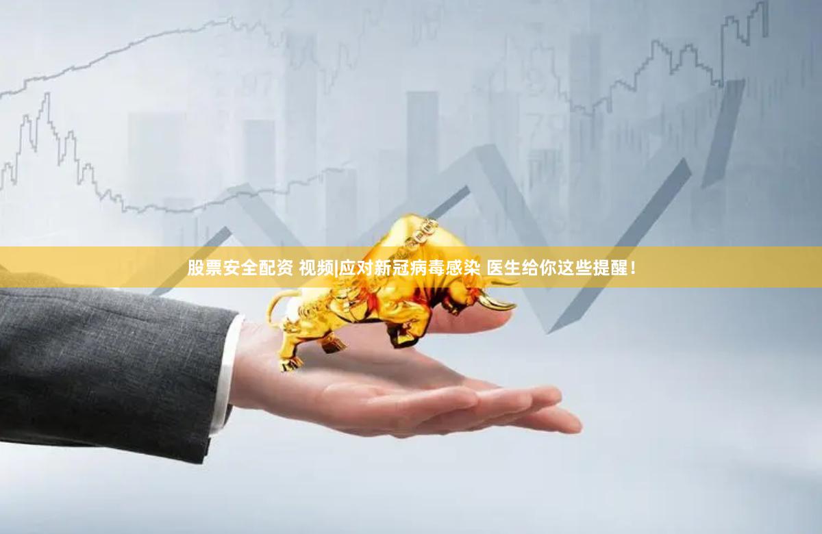 股票安全配资 视频|应对新冠病毒感染 医生给你这些提醒！