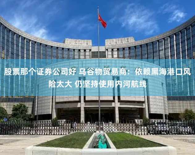 股票那个证券公司好 乌谷物贸易商：依赖黑海港口风险太大 仍坚持使用内河航线