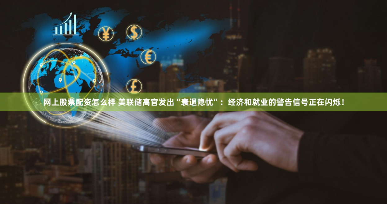 网上股票配资怎么样 美联储高官发出“衰退隐忧”：经济和就业的警告信号正在闪烁！