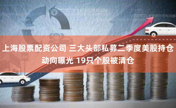 上海股票配资公司 三大头部私募二季度美股持仓动向曝光 19只个股被清仓