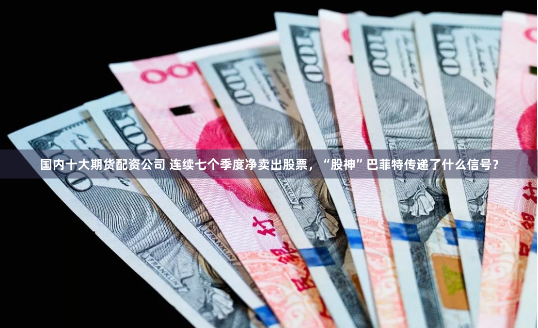 国内十大期货配资公司 连续七个季度净卖出股票，“股神”巴菲特传递了什么信号？