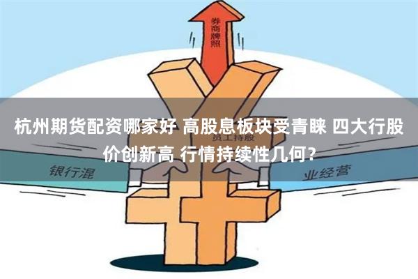 杭州期货配资哪家好 高股息板块受青睐 四大行股价创新高 行情持续性几何？