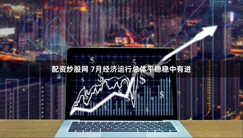 配资炒股网 7月经济运行总体平稳稳中有进