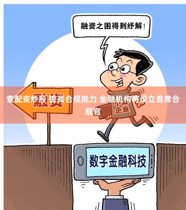 查配资炒股 提高合规能力 金融机构将设立首席合规官