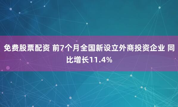 免费股票配资 前7个月全国新设立外商投资企业 同比增长11.4%