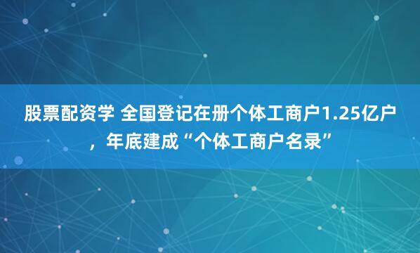 股票配资学 全国登记在册个体工商户1.25亿户，年底建成“个体工商户名录”