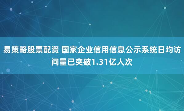易策略股票配资 国家企业信用信息公示系统日均访问量已突破1.31亿人次