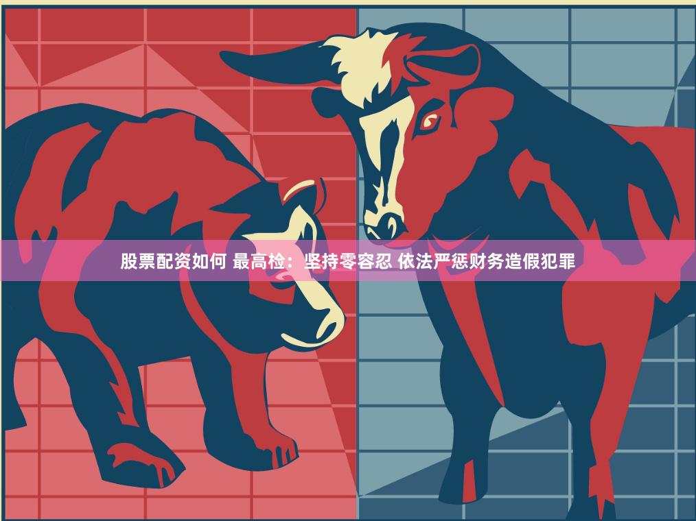 股票配资如何 最高检：坚持零容忍 依法严惩财务造假犯罪