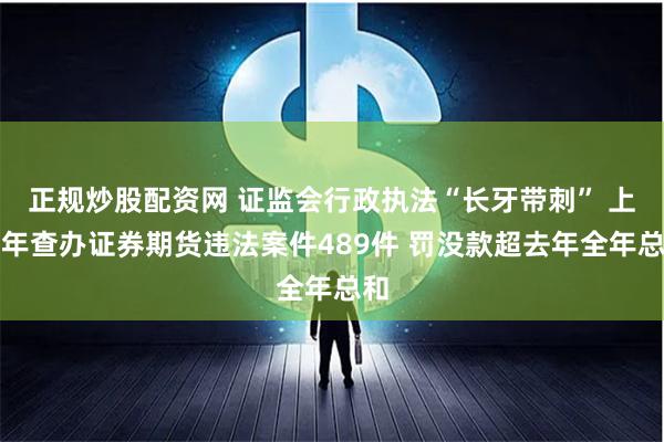 正规炒股配资网 证监会行政执法“长牙带刺” 上半年查办证券期货违法案件489件 罚没款超去年全年总和
