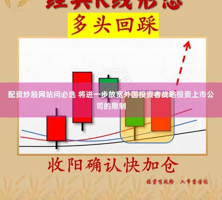 配资炒股网站问必选 将进一步放宽外国投资者战略投资上市公司的限制