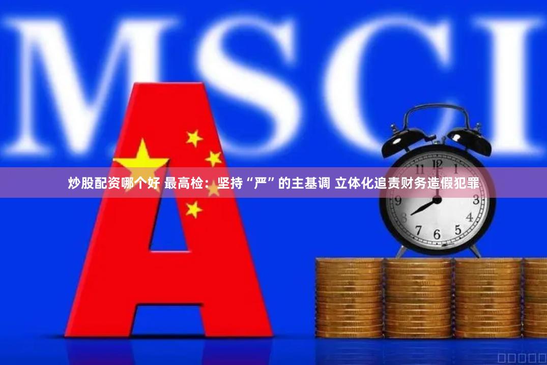 炒股配资哪个好 最高检：坚持“严”的主基调 立体化追责财务造假犯罪