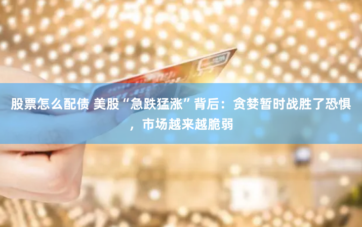 股票怎么配债 美股“急跌猛涨”背后：贪婪暂时战胜了恐惧，市场越来越脆弱