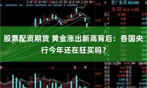 股票配资期货 黄金涨出新高背后：各国央行今年还在狂买吗？