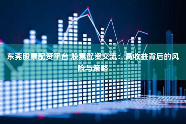 东莞股票配资平台 股票配资交流：高收益背后的风险与策略