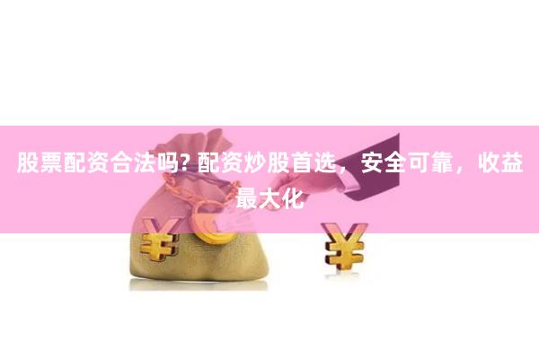 股票配资合法吗? 配资炒股首选，安全可靠，收益最大化