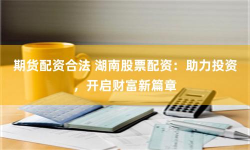 期货配资合法 湖南股票配资：助力投资，开启财富新篇章
