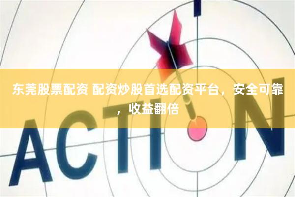 东莞股票配资 配资炒股首选配资平台，安全可靠，收益翻倍