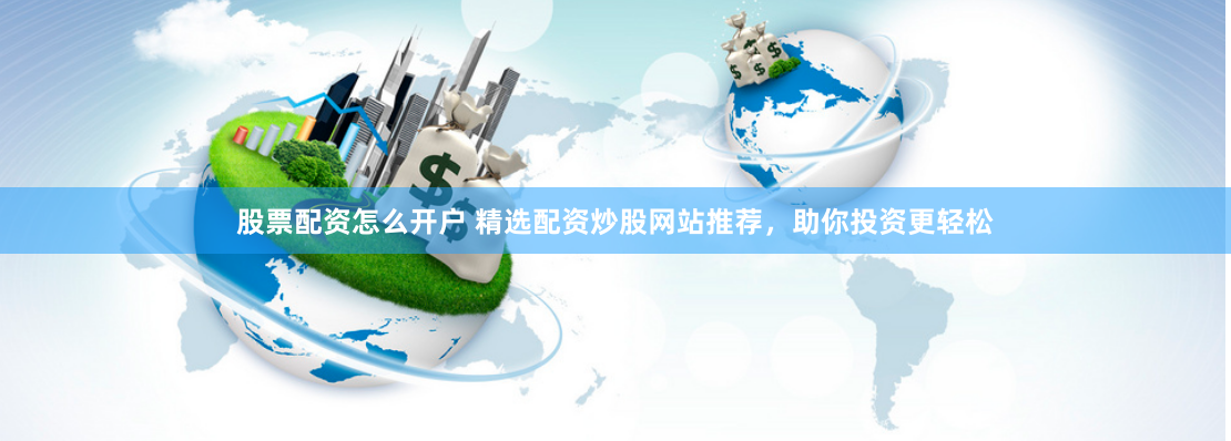 股票配资怎么开户 精选配资炒股网站推荐，助你投资更轻松