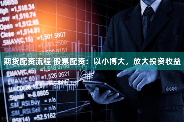 期货配资流程 股票配资：以小博大，放大投资收益