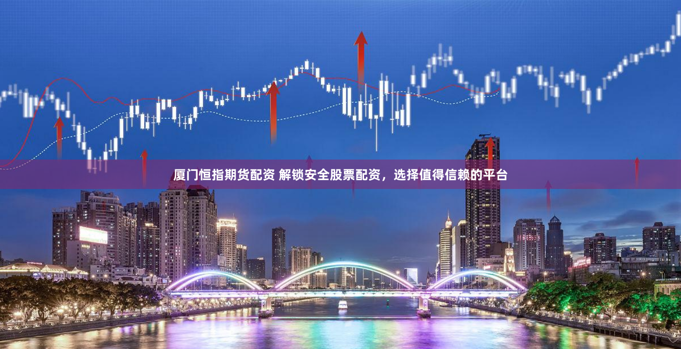 厦门恒指期货配资 解锁安全股票配资，选择值得信赖的平台