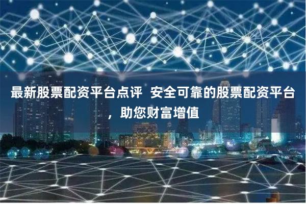 最新股票配资平台点评  安全可靠的股票配资平台，助您财富增值