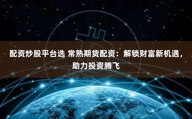 配资炒股平台选 常熟期货配资：解锁财富新机遇，助力投资腾飞
