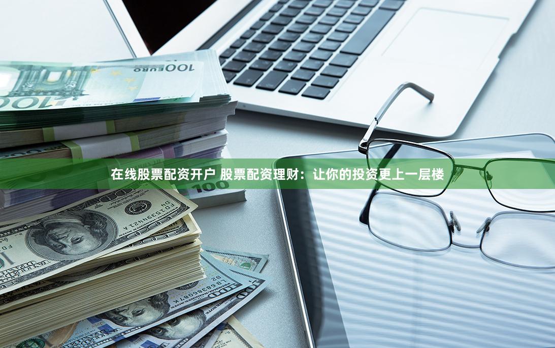 在线股票配资开户 股票配资理财：让你的投资更上一层楼