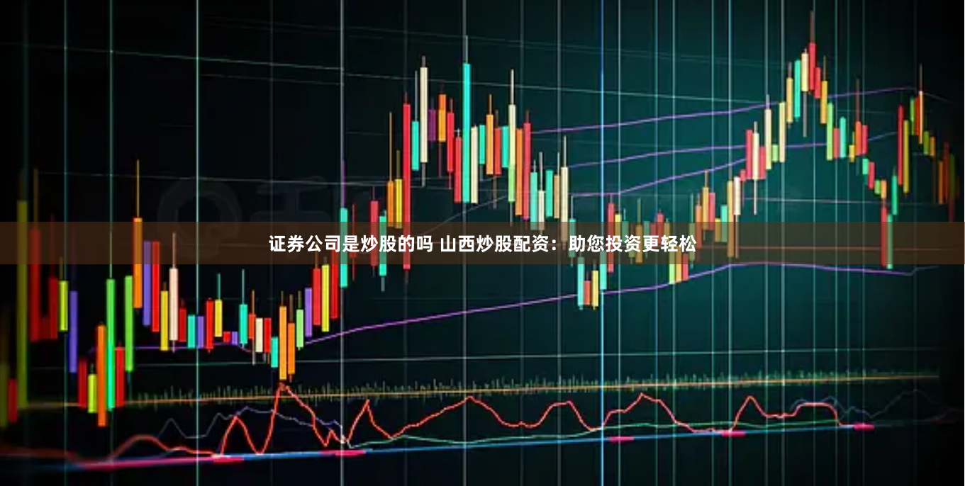 证券公司是炒股的吗 山西炒股配资：助您投资更轻松