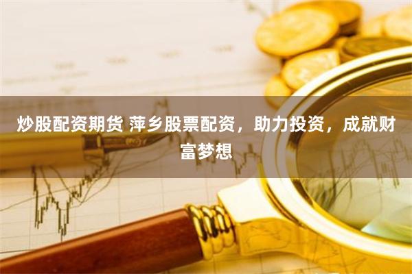 炒股配资期货 萍乡股票配资，助力投资，成就财富梦想
