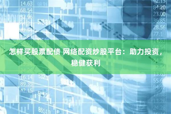 怎样买股票配债 网络配资炒股平台：助力投资，稳健获利