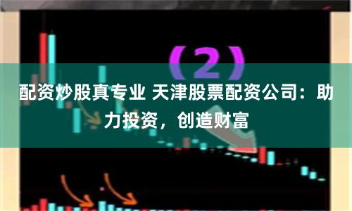 配资炒股真专业 天津股票配资公司：助力投资，创造财富