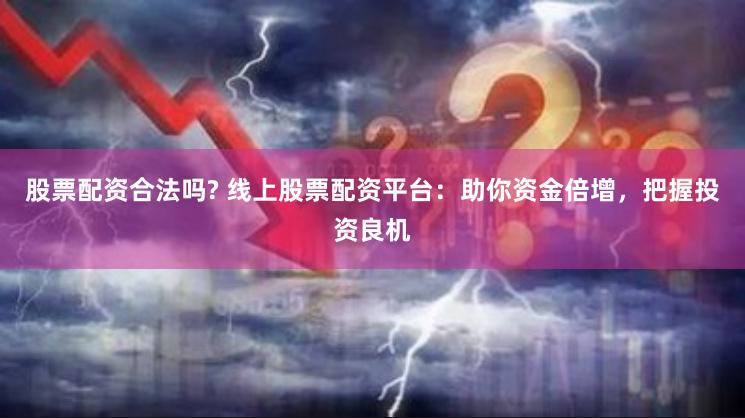 股票配资合法吗? 线上股票配资平台：助你资金倍增，把握投资良机