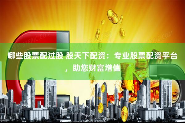 哪些股票配过股 股天下配资：专业股票配资平台，助您财富增值