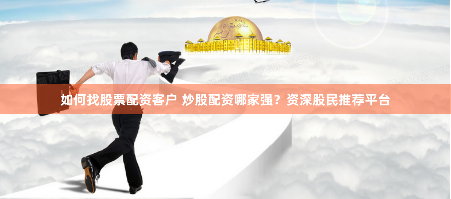 如何找股票配资客户 炒股配资哪家强？资深股民推荐平台