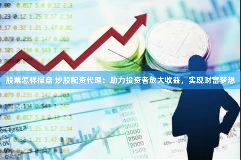 股票怎样操盘 炒股配资代理：助力投资者放大收益，实现财富梦想