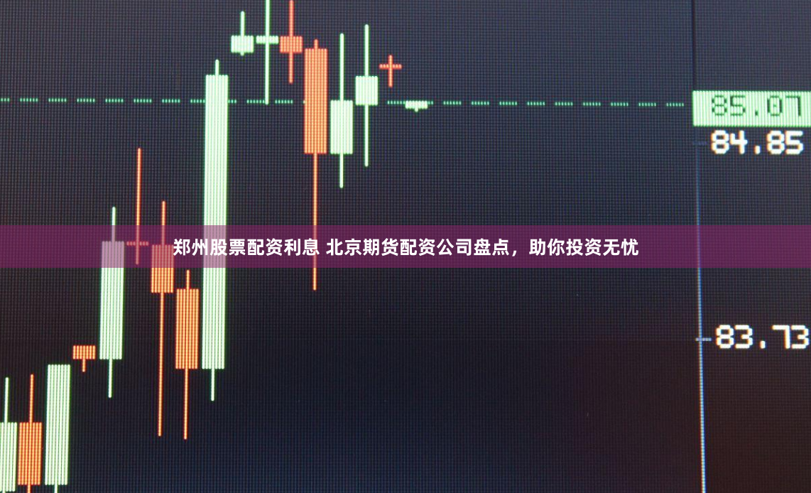 郑州股票配资利息 北京期货配资公司盘点，助你投资无忧