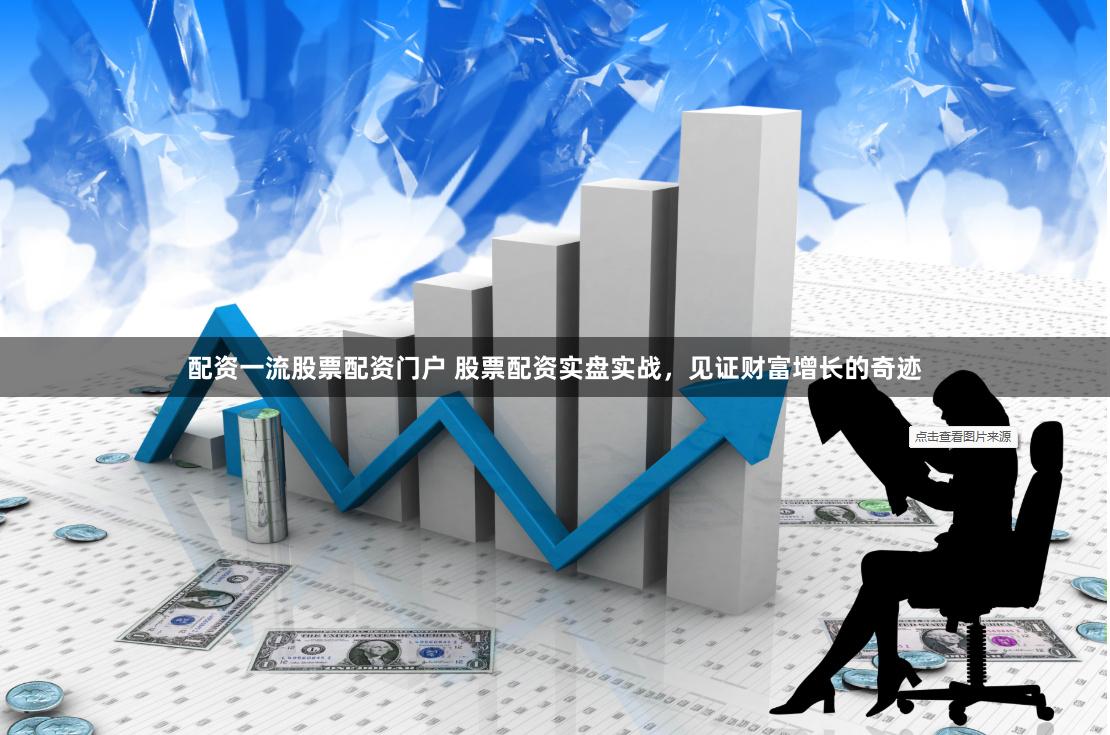 配资一流股票配资门户 股票配资实盘实战，见证财富增长的奇迹