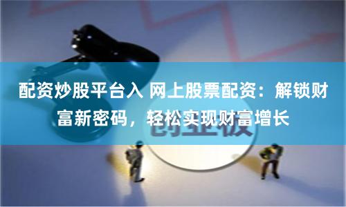 配资炒股平台入 网上股票配资：解锁财富新密码，轻松实现财富增长