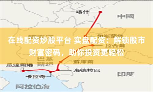 在线配资炒股平台 实盘配资：解锁股市财富密码，助你投资更轻松