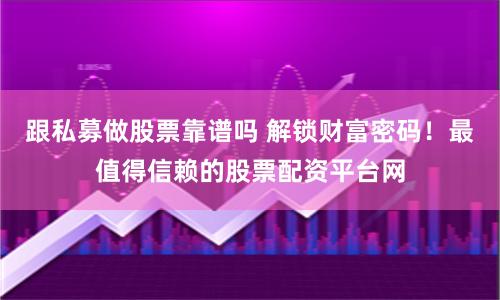 跟私募做股票靠谱吗 解锁财富密码！最值得信赖的股票配资平台网