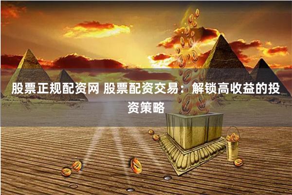 股票正规配资网 股票配资交易：解锁高收益的投资策略