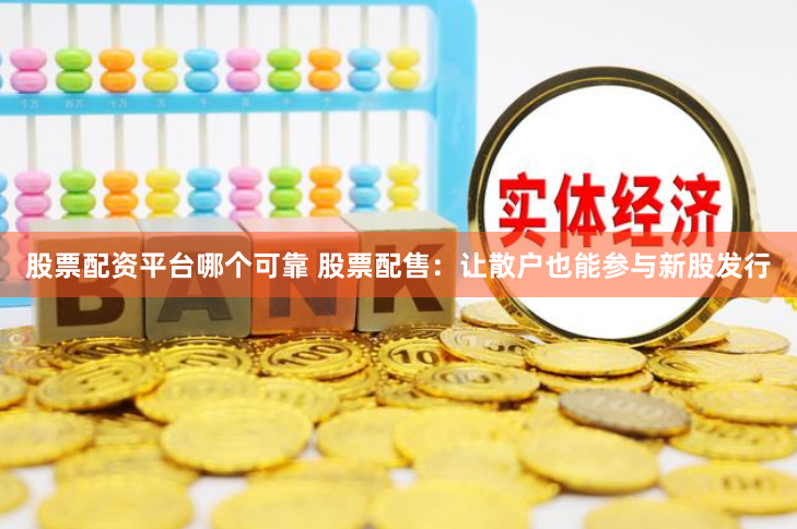 股票配资平台哪个可靠 股票配售：让散户也能参与新股发行