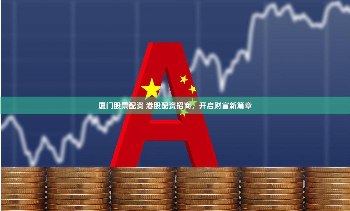 厦门股票配资 港股配资招商，开启财富新篇章