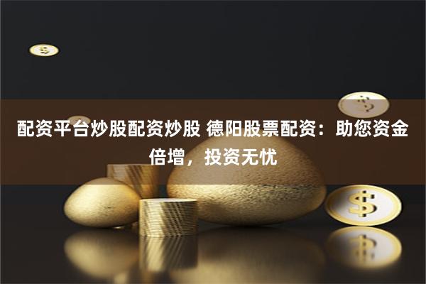 配资平台炒股配资炒股 德阳股票配资：助您资金倍增，投资无忧