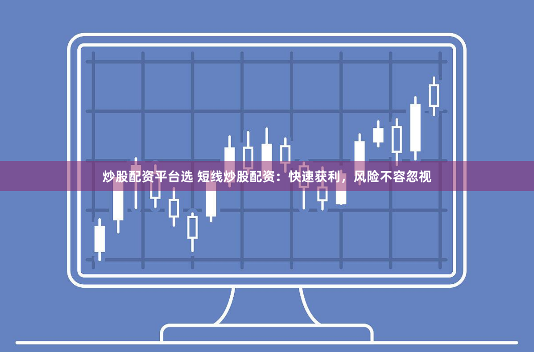 炒股配资平台选 短线炒股配资：快速获利，风险不容忽视