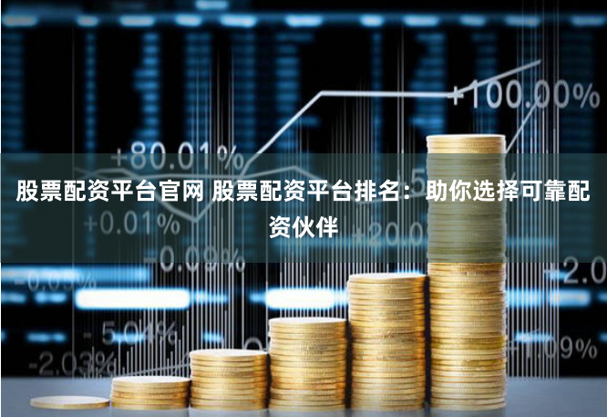 股票配资平台官网 股票配资平台排名：助你选择可靠配资伙伴