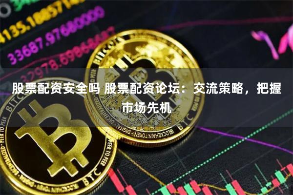 股票配资安全吗 股票配资论坛：交流策略，把握市场先机