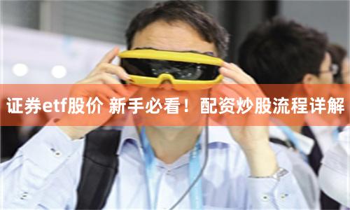 证券etf股价 新手必看！配资炒股流程详解