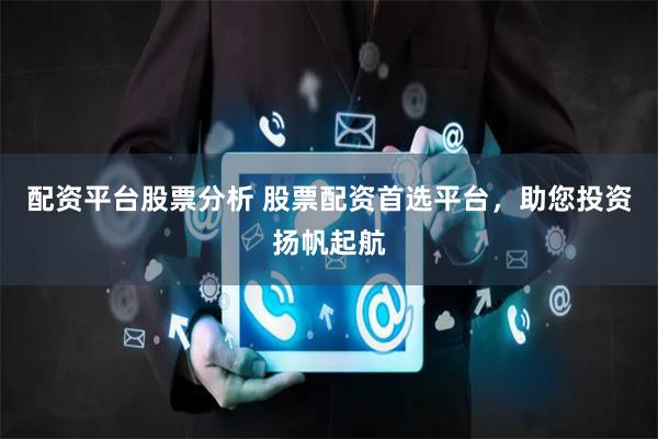 配资平台股票分析 股票配资首选平台，助您投资扬帆起航