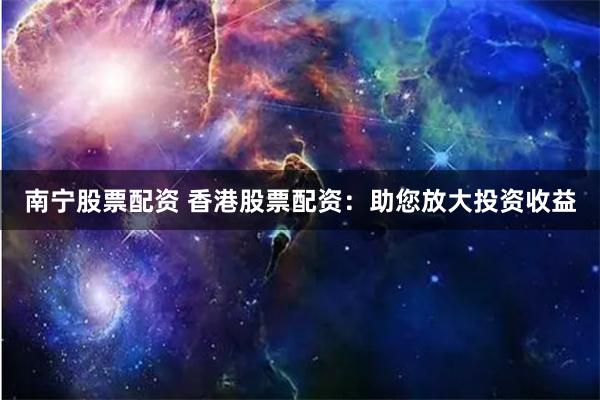 南宁股票配资 香港股票配资：助您放大投资收益